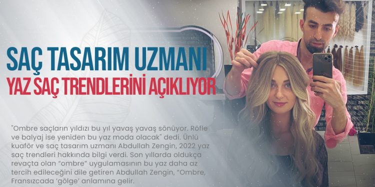 Ünlü Saç tasarım uzmanı Abdullah Zengin, 2022 Yaz saç trendlerini açıklıyor